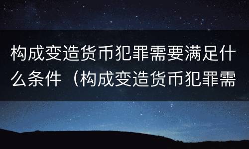 构成变造货币犯罪需要满足什么条件（构成变造货币犯罪需要满足什么条件呢）