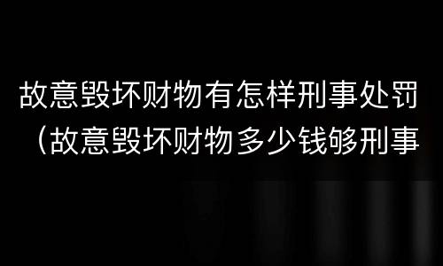 故意毁坏财物有怎样刑事处罚（故意毁坏财物多少钱够刑事）