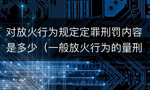 对放火行为规定定罪刑罚内容是多少（一般放火行为的量刑）