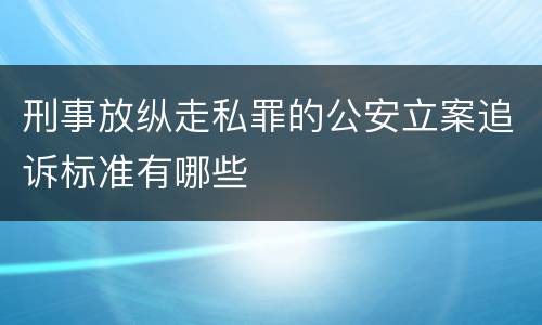刑事放纵走私罪的公安立案追诉标准有哪些