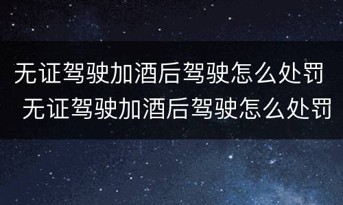 无证驾驶加酒后驾驶怎么处罚 无证驾驶加酒后驾驶怎么处罚的