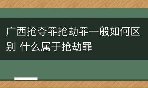 广西抢夺罪抢劫罪一般如何区别 什么属于抢劫罪