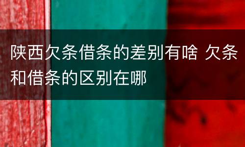 陕西欠条借条的差别有啥 欠条和借条的区别在哪