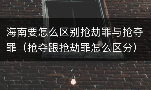 海南要怎么区别抢劫罪与抢夺罪（抢夺跟抢劫罪怎么区分）