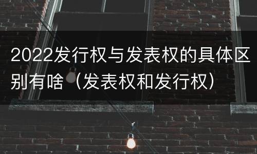 2022发行权与发表权的具体区别有啥（发表权和发行权）