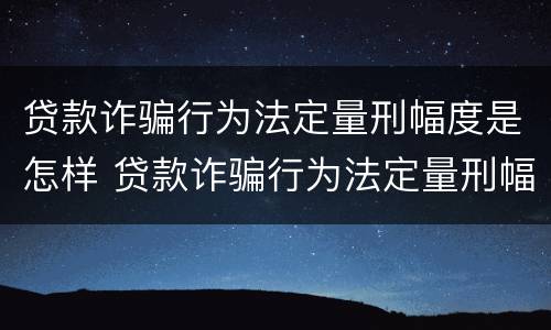 贷款诈骗行为法定量刑幅度是怎样 贷款诈骗行为法定量刑幅度是怎样的