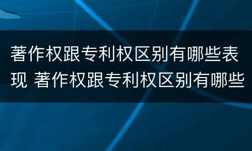 著作权跟专利权区别有哪些表现 著作权跟专利权区别有哪些表现手法