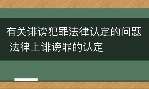 有关诽谤犯罪法律认定的问题 法律上诽谤罪的认定