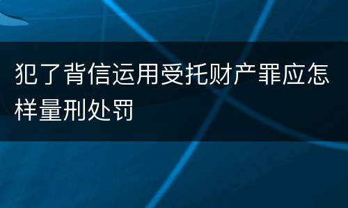 犯了背信运用受托财产罪应怎样量刑处罚