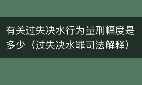 有关过失决水行为量刑幅度是多少（过失决水罪司法解释）