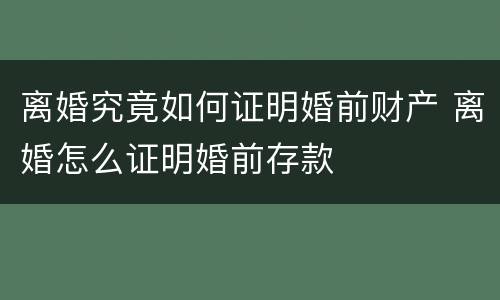离婚究竟如何证明婚前财产 离婚怎么证明婚前存款