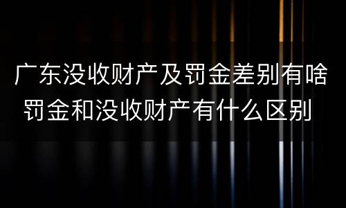 广东没收财产及罚金差别有啥 罚金和没收财产有什么区别