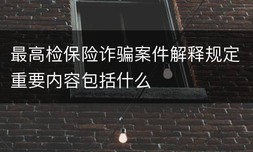 最高检保险诈骗案件解释规定重要内容包括什么