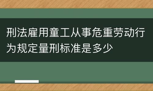 刑法雇用童工从事危重劳动行为规定量刑标准是多少