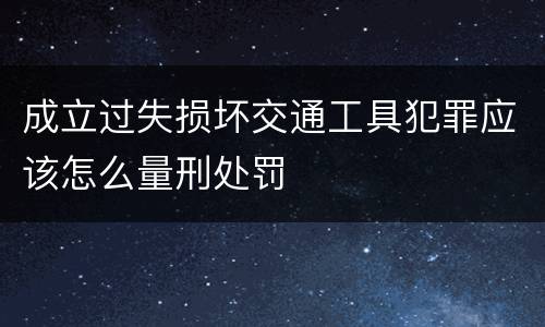 成立过失损坏交通工具犯罪应该怎么量刑处罚