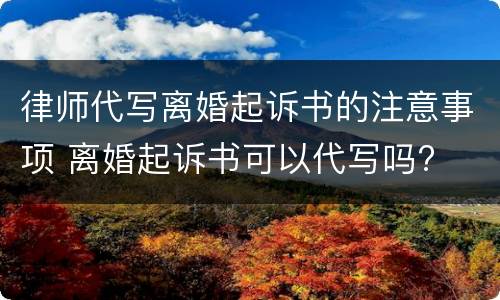 律师代写离婚起诉书的注意事项 离婚起诉书可以代写吗?