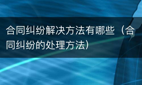 合同纠纷解决方法有哪些（合同纠纷的处理方法）