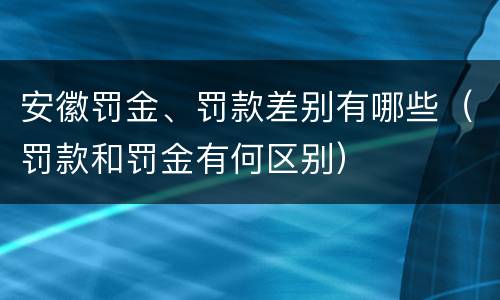 安徽罚金、罚款差别有哪些（罚款和罚金有何区别）