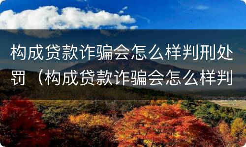 构成贷款诈骗会怎么样判刑处罚（构成贷款诈骗会怎么样判刑处罚吗）
