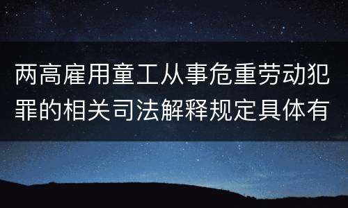 两高雇用童工从事危重劳动犯罪的相关司法解释规定具体有哪些主要内容