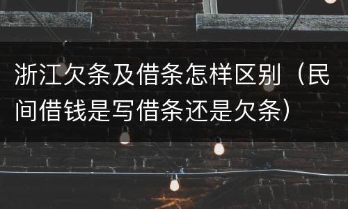 浙江欠条及借条怎样区别（民间借钱是写借条还是欠条）