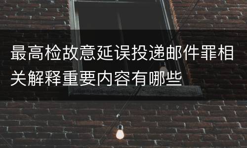 最高检故意延误投递邮件罪相关解释重要内容有哪些