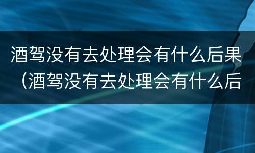 酒驾没有去处理会有什么后果（酒驾没有去处理会有什么后果嘛）