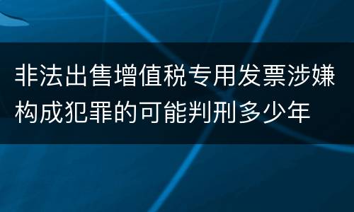 非法出售增值税专用发票涉嫌构成犯罪的可能判刑多少年