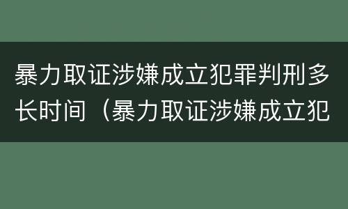 暴力取证涉嫌成立犯罪判刑多长时间（暴力取证涉嫌成立犯罪判刑多长时间）