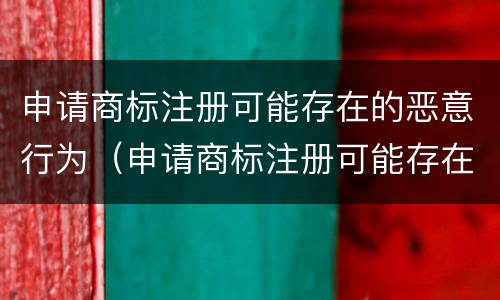 申请商标注册可能存在的恶意行为（申请商标注册可能存在的恶意行为有）