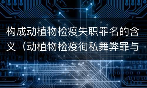 构成动植物检疫失职罪名的含义（动植物检疫徇私舞弊罪与动植物检疫失职罪的区别在于）