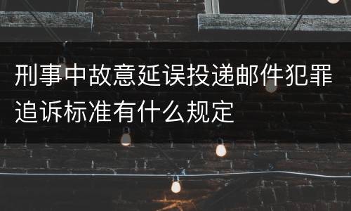 刑事中故意延误投递邮件犯罪追诉标准有什么规定