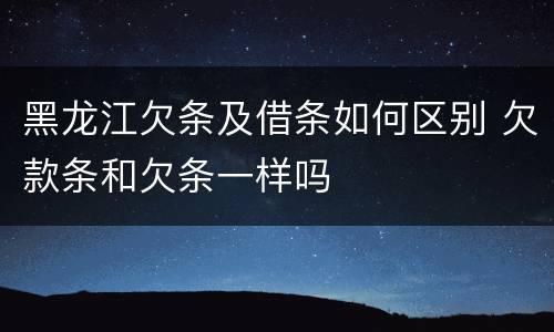 黑龙江欠条及借条如何区别 欠款条和欠条一样吗