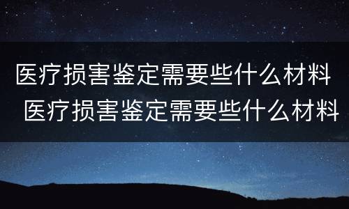 医疗损害鉴定需要些什么材料 医疗损害鉴定需要些什么材料呢