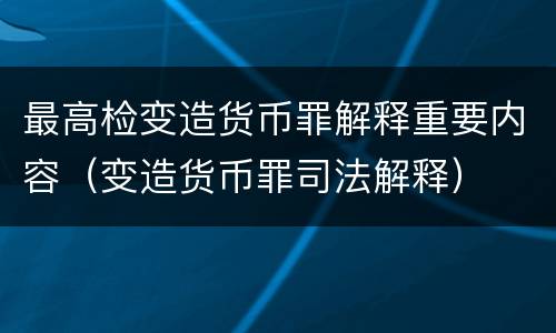 最高检变造货币罪解释重要内容（变造货币罪司法解释）