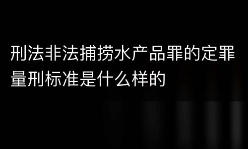 刑法非法捕捞水产品罪的定罪量刑标准是什么样的