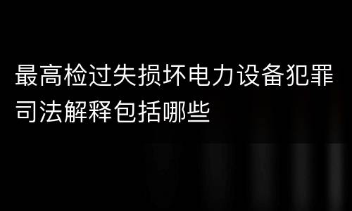 最高检过失损坏电力设备犯罪司法解释包括哪些