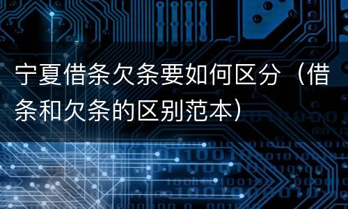 宁夏借条欠条要如何区分（借条和欠条的区别范本）