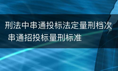 刑法中串通投标法定量刑档次 串通招投标量刑标准