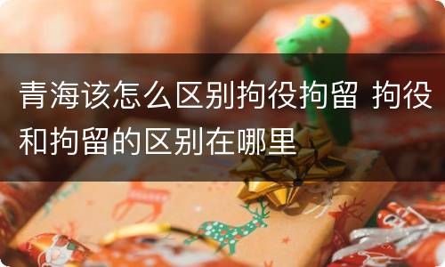 青海该怎么区别拘役拘留 拘役和拘留的区别在哪里