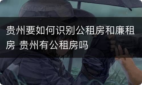 贵州要如何识别公租房和廉租房 贵州有公租房吗