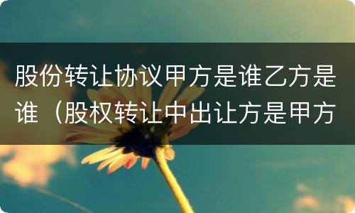 股份转让协议甲方是谁乙方是谁（股权转让中出让方是甲方吗）