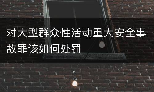 对大型群众性活动重大安全事故罪该如何处罚