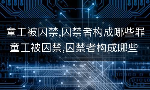 童工被囚禁,囚禁者构成哪些罪 童工被囚禁,囚禁者构成哪些罪