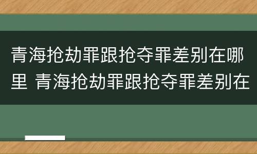 青海抢劫罪跟抢夺罪差别在哪里 青海抢劫罪跟抢夺罪差别在哪里查