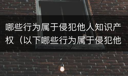 哪些行为属于侵犯他人知识产权（以下哪些行为属于侵犯他人知识产权?）