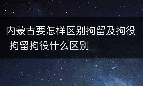内蒙古要怎样区别拘留及拘役 拘留拘役什么区别