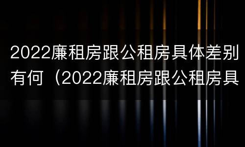 2022廉租房跟公租房具体差别有何（2022廉租房跟公租房具体差别有何不同）