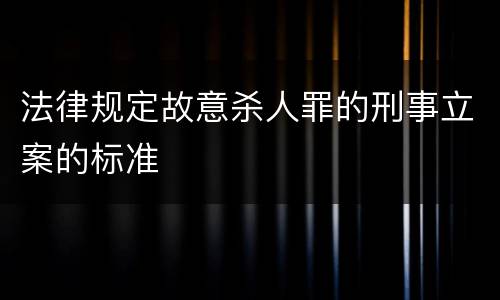 法律规定故意杀人罪的刑事立案的标准