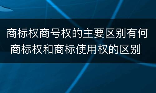 商标权商号权的主要区别有何 商标权和商标使用权的区别